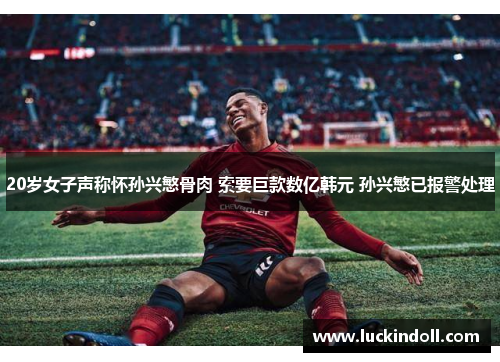20岁女子声称怀孙兴慜骨肉 索要巨款数亿韩元 孙兴慜已报警处理