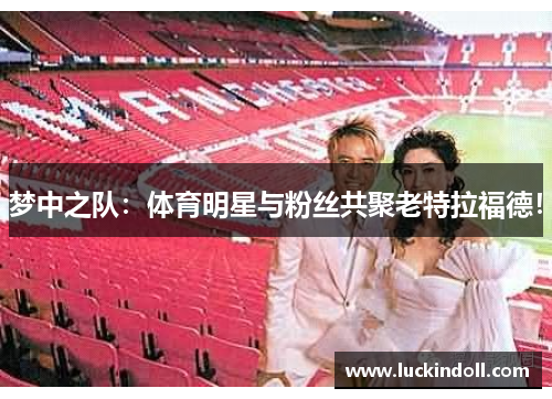 梦中之队：体育明星与粉丝共聚老特拉福德！